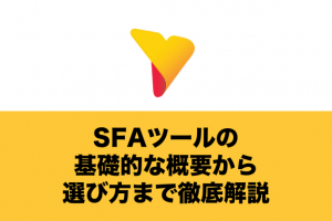 SFAツールの基礎的な概要から選び方まで徹底解説！メリット・デメリットもわかりやすく解説します。