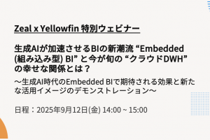 Zeal x Yellowfin 特別セミナー：生成AIが加速させるBIの新潮流 “Embedded BI” と今が旬の “クラウドDWH” の幸せな関係とは？